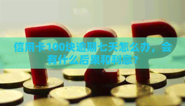 信用卡100块逾期七天怎么办，会有什么后果和利息？