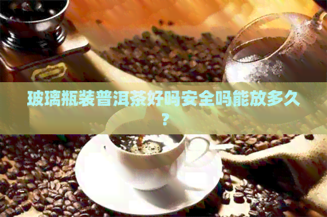 玻璃瓶装普洱茶好吗安全吗能放多久？