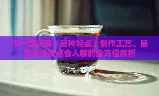 千一普洱茶：品种特点、制作工艺、品饮方法及适合人群的全方位解析