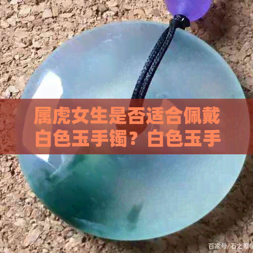 属虎女生是否适合佩戴白色玉手镯？白色玉手镯的寓意与禁忌有哪些？