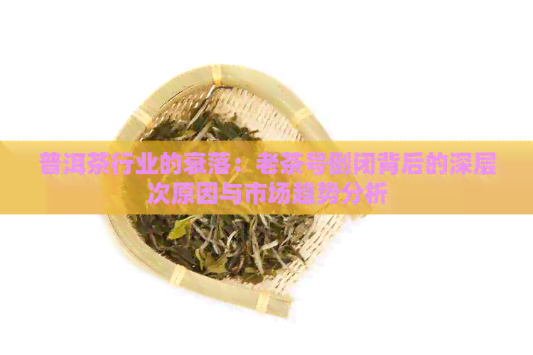 普洱茶行业的衰落：老茶号倒闭背后的深层次原因与市场趋势分析