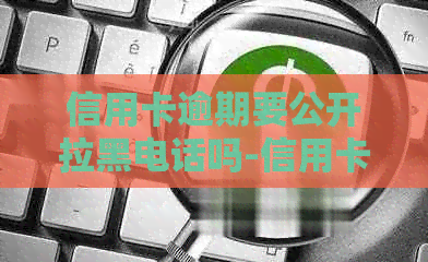 信用卡逾期要公开拉黑电话吗-信用卡逾期要公开拉黑电话吗怎么办