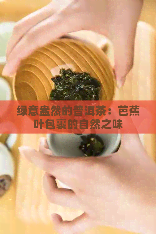 绿意盎然的普洱茶：芭蕉叶包裹的自然之味