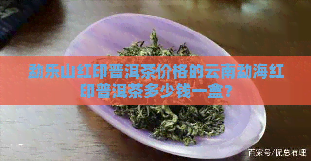 勐乐山红印普洱茶价格的云南勐海红印普洱茶多少钱一盒？