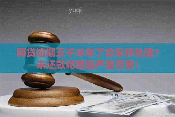 网贷逾期五千半年了会怎样处理？未还款将面临严重后果！