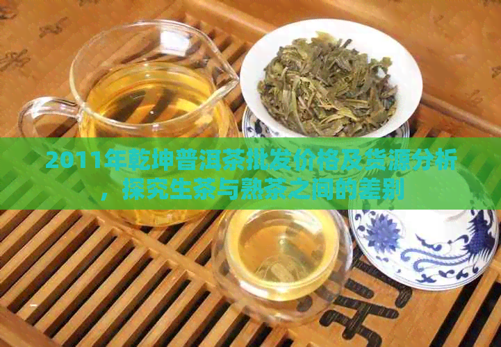 2011年乾坤普洱茶批发价格及货源分析，探究生茶与熟茶之间的差别