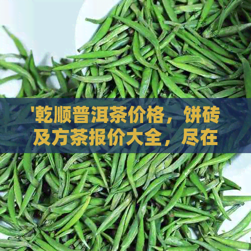 '乾顺普洱茶价格，饼砖及方茶报价大全，尽在乾顺普洱茶官方商城'