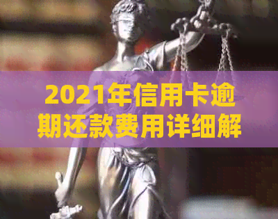 2021年信用卡逾期还款费用详细解析：逾期金额、罚息比例及影响全面了解