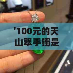 '100元的天山翠手镯是真的吗：专家鉴别与购买建议'