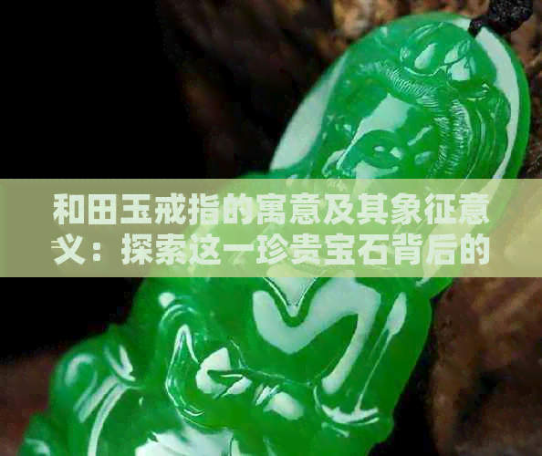 和田玉戒指的寓意及其象征意义：探索这一珍贵宝石背后的故事与文化