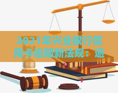 2021年兴业银行信用卡逾期新法规：逾期处理及解决方案