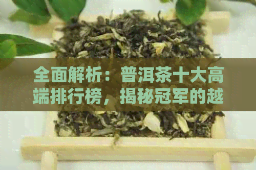 全面解析：普洱茶十大高端排行榜，揭秘冠军的越品质与独特魅力