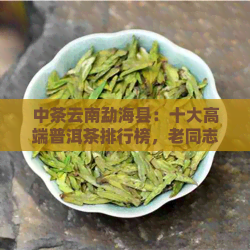 中茶云南勐海县：十大高端普洱茶排行榜，老同志与陈升的品质之选