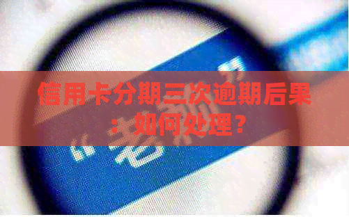 信用卡分期三次逾期后果：如何处理？