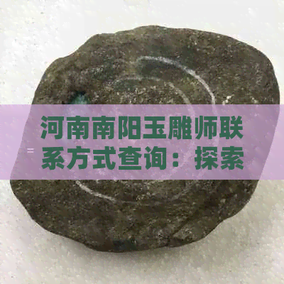 河南南阳玉雕师联系方式查询：探索镇平县和田玉雕刻艺术大师之路