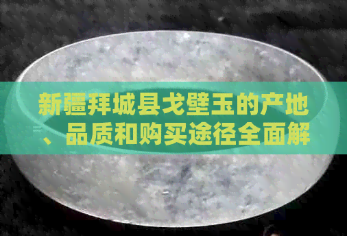 新疆拜城县戈壁玉的产地、品质和购买途径全面解析