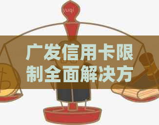 广发信用卡限制全面解决方案：了解影响因素、应对措及申诉途径