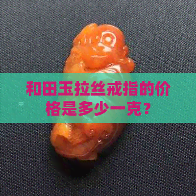 和田玉拉丝戒指的价格是多少一克？