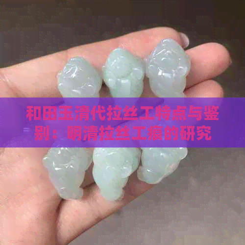 和田玉清代拉丝工特点与鉴别：明清拉丝工痕的研究