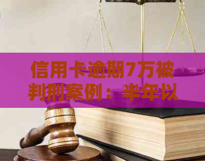 信用卡逾期7万被判刑案例：半年以上逾期是否会坐牢？