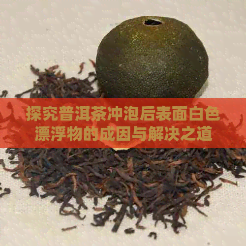 探究普洱茶冲泡后表面白色漂浮物的成因与解决之道