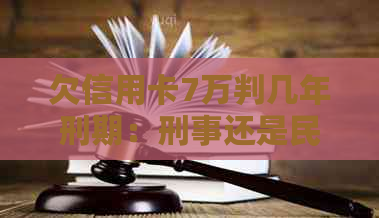 欠信用卡7万判几年刑期：刑事还是民事，多久会被起诉？