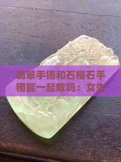 翡翠手镯和石榴石手镯能一起戴吗：女生同时佩戴翡翠和石榴石手镯是否合适？