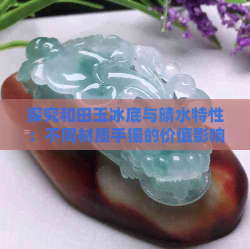 探究和田玉冰底与晴水特性：不同材质手镯的价值影响因素