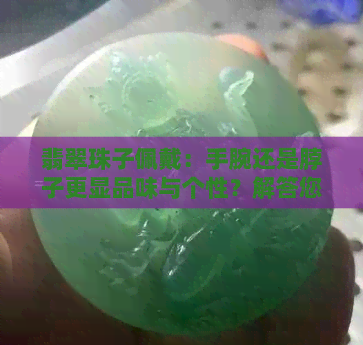 翡翠珠子佩戴：手腕还是脖子更显品味与个性？解答您的所有疑问