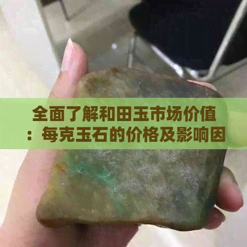 全面了解和田玉市场价值：每克玉石的价格及影响因素