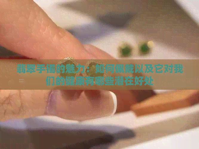 翡翠手镯的魅力：如何佩戴以及它对我们的健康有哪些潜在好处