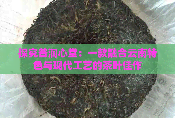 探究普润心堂：一款融合云南特色与现代工艺的茶叶佳作