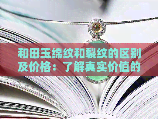 和田玉绵纹和裂纹的区别及价格：了解真实价值的关键