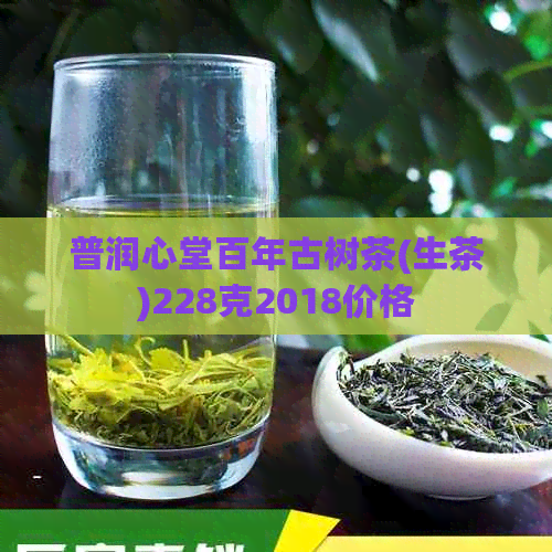 普润心堂百年古树茶(生茶)228克2018价格