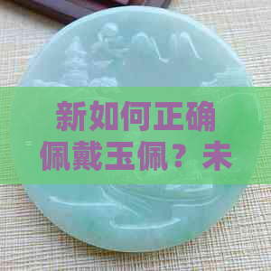 新如何正确佩戴玉佩？未开光的玉佩是否可以戴？处理方法有哪些？