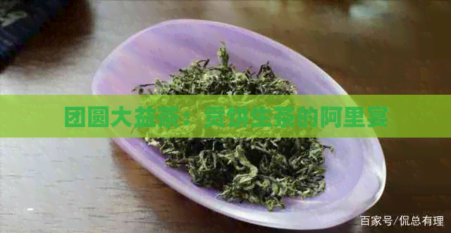 团圆大益茶：贡饼生茶的阿里宴