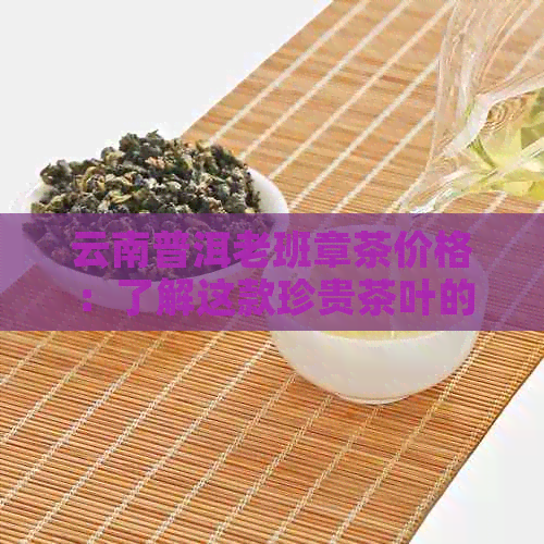 云南普洱老班章茶价格：了解这款珍贵茶叶的市场价与品质 