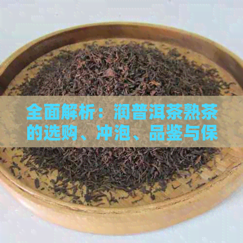 全面解析：润普洱茶熟茶的选购、冲泡、品鉴与保存，助你成为茶道达人！