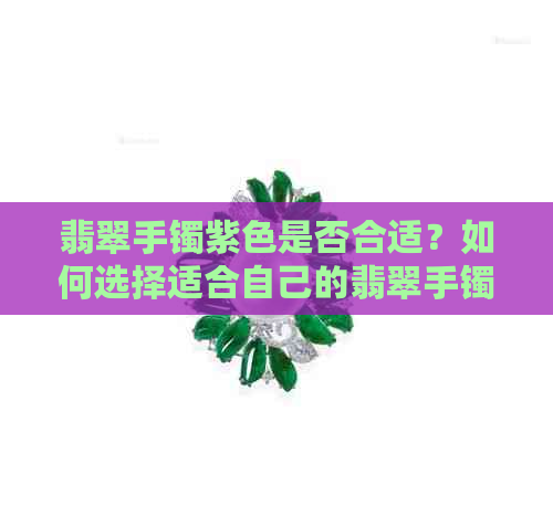 翡翠手镯紫色是否合适？如何选择适合自己的翡翠手镯颜色？