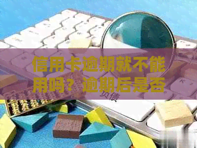 信用卡逾期就不能用吗？逾期后是否还能继续使用信用卡？