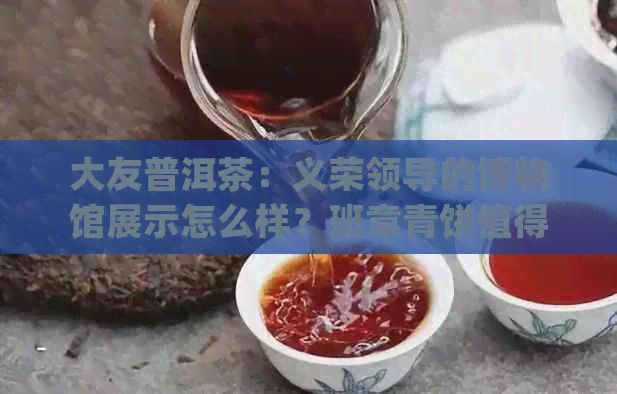 大友普洱茶：义荣领导的博物馆展示怎么样？班章青饼值得尝试！