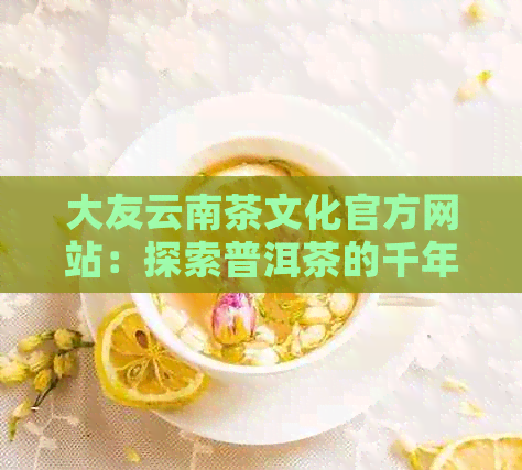 大友云南茶文化官方网站：探索普洱茶的千年传承与品鉴之道