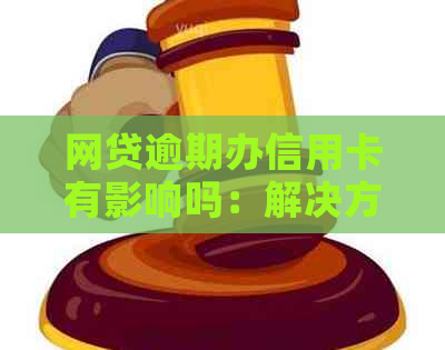 网贷逾期办信用卡有影响吗：解决方案和注意事项