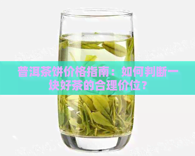 普洱茶饼价格指南：如何判断一块好茶的合理价位？