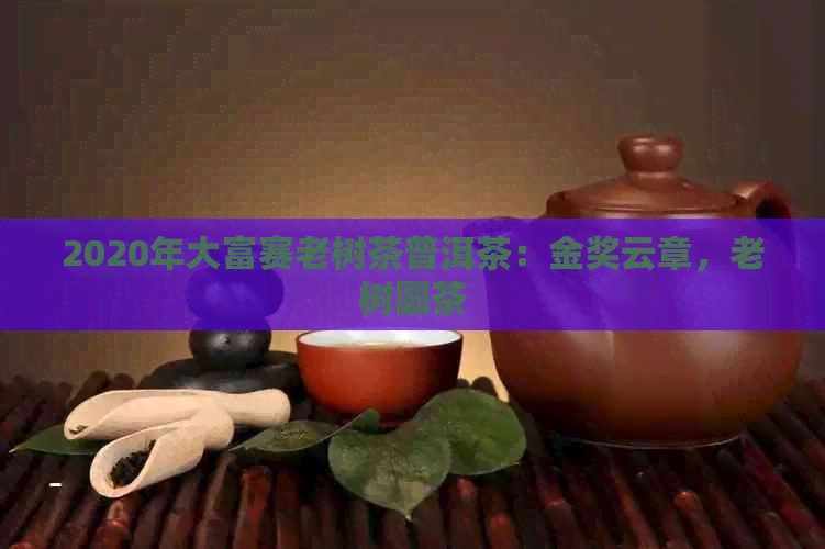 2020年大富赛老树茶普洱茶：金奖云章，老树圆茶