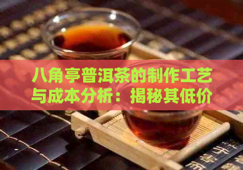 八角亭普洱茶的制作工艺与成本分析：揭秘其低价秘密