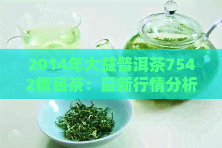 2014年大益普洱茶7542精品茶：最新行情分析与专家推荐