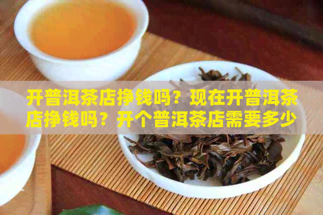 开普洱茶店挣钱吗？现在开普洱茶店挣钱吗？开个普洱茶店需要多少钱？