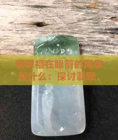 翡翠福在眼前的寓意是什么：探讨翡翠、福字的象征意义与传统文化内涵