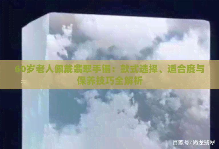 60岁老人佩戴翡翠手镯：款式选择、适合度与保养技巧全解析